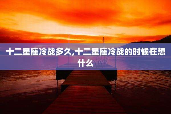 十二星座冷战多久,十二星座冷战的时候在想什么
