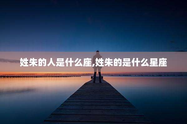 姓朱的人是什么座,姓朱的是什么星座