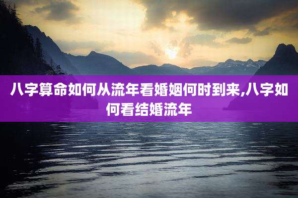 八字算命如何从流年看婚姻何时到来,八字如何看结婚流年