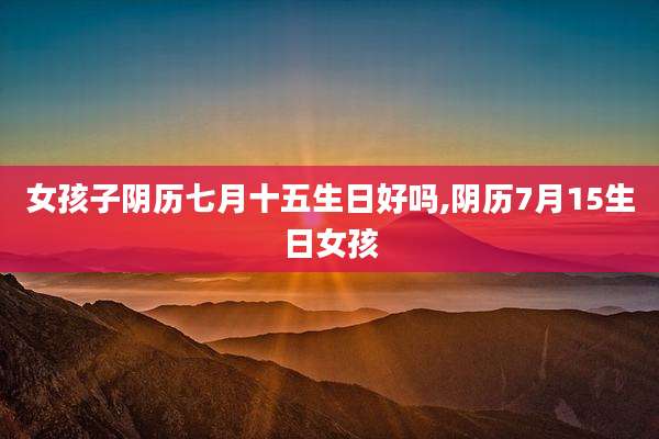 女孩子阴历七月十五生日好吗,阴历7月15生日女孩