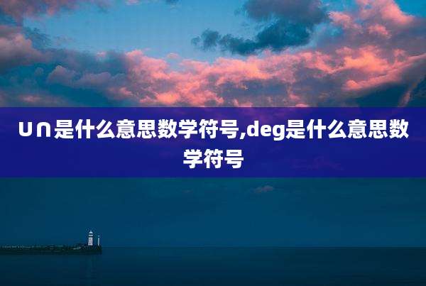 U∩是什么意思数学符号,deg是什么意思数学符号
