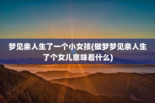 梦见亲人生了一个小女孩(做梦梦见亲人生了个女儿意味着什么)