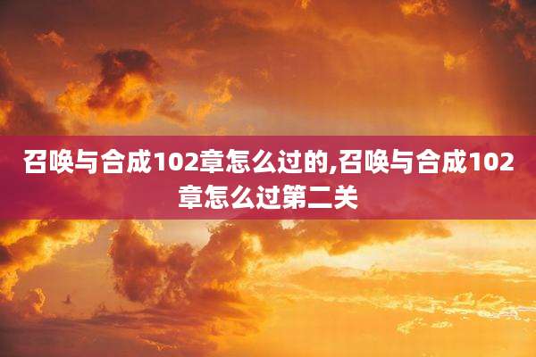 召唤与合成102章怎么过的,召唤与合成102章怎么过第二关