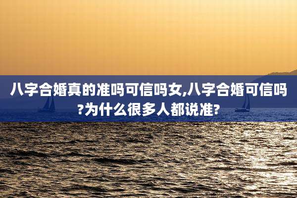 八字合婚真的准吗可信吗女,八字合婚可信吗?为什么很多人都说准?