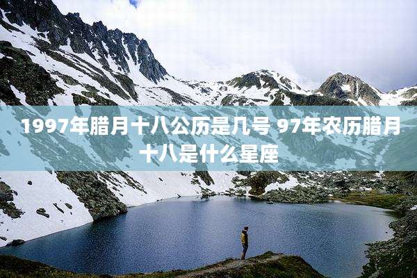 1997年腊月十八公历是几号 97年农历腊月十八是什么星座