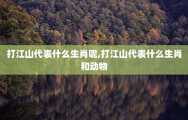 打江山代表什么生肖呢,打江山代表什么生肖和动物