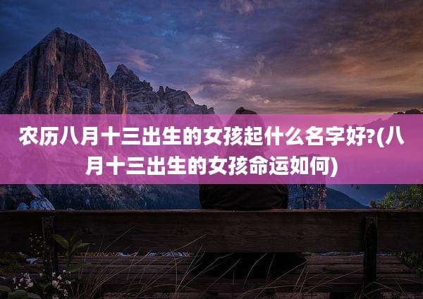 农历八月十三出生的女孩起什么名字好?(八月十三出生的女孩命运如何)