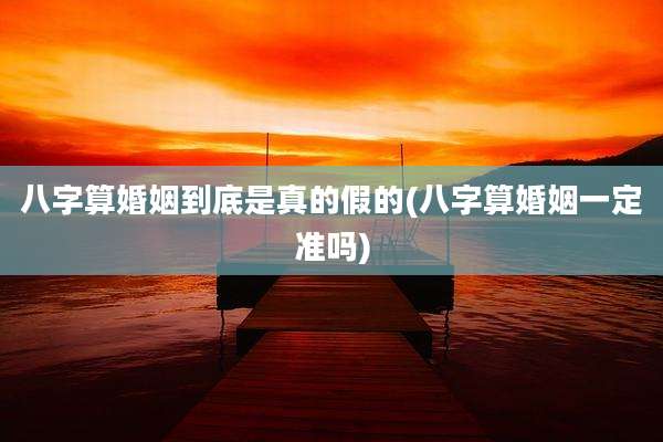 八字算婚姻到底是真的假的(八字算婚姻一定准吗)