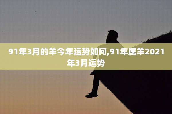 91年3月的羊今年运势如何,91年属羊2021年3月运势