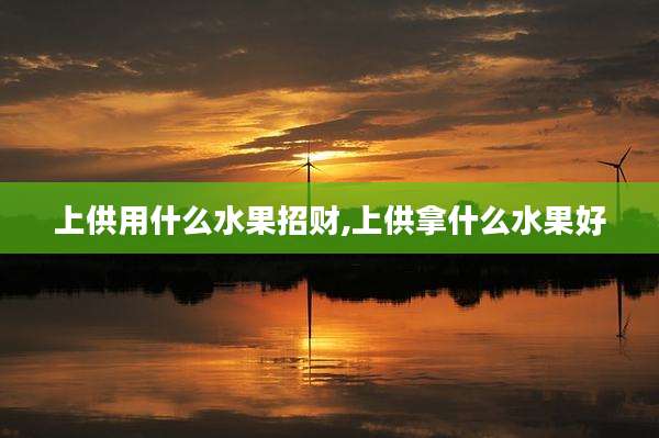 上供用什么水果招财,上供拿什么水果好