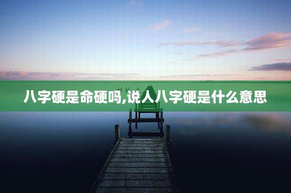 八字硬是命硬吗,说人八字硬是什么意思