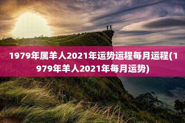1979年属羊人2021年运势运程每月运程(1979年羊人2021年每月运势)