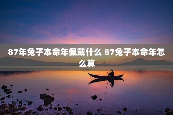 87年兔子本命年佩戴什么 87兔子本命年怎么算