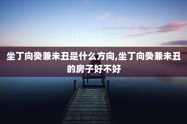 坐丁向癸兼未丑是什么方向,坐丁向癸兼未丑的房子好不好