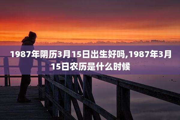 1987年阴历3月15日出生好吗,1987年3月15日农历是什么时候