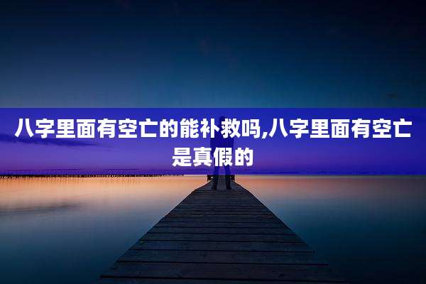 八字里面有空亡的能补救吗,八字里面有空亡是真假的