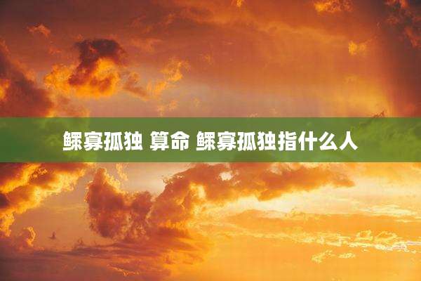 鳏寡孤独 算命 鳏寡孤独指什么人