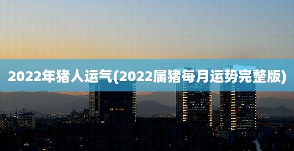 2022年猪人运气(2022属猪每月运势完整版)