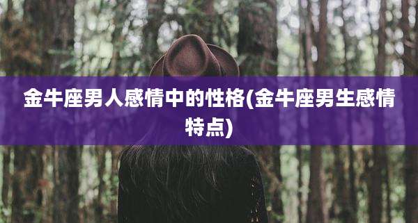 金牛座男人感情中的性格(金牛座男生感情特点)