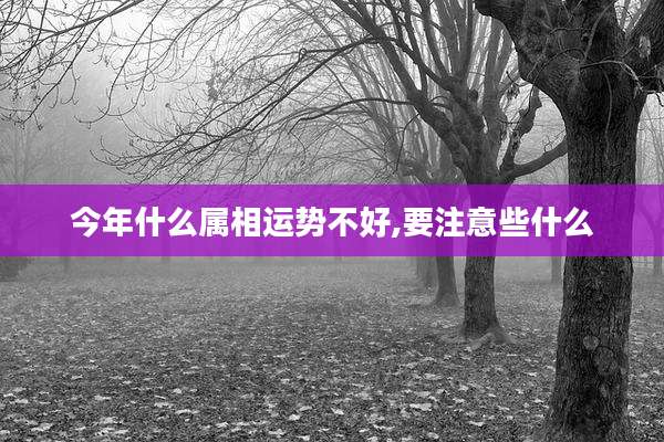 今年什么属相运势不好,要注意些什么