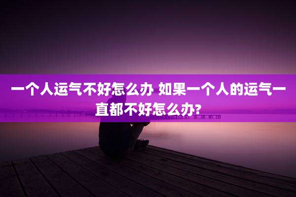 一个人运气不好怎么办 如果一个人的运气一直都不好怎么办?