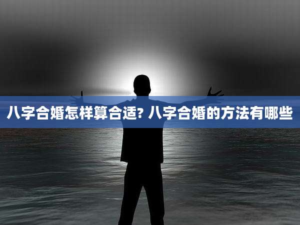 八字合婚怎样算合适? 八字合婚的方法有哪些