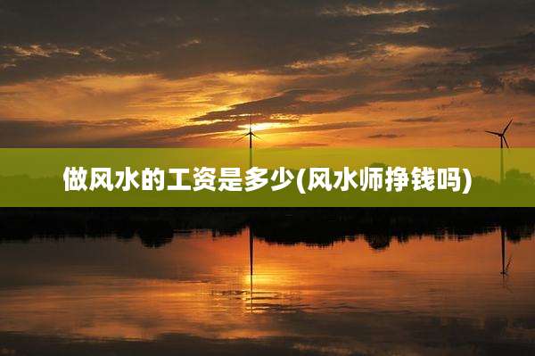 做风水的工资是多少(风水师挣钱吗)