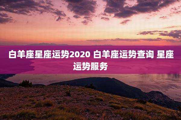 白羊座星座运势2020 白羊座运势查询 星座运势服务