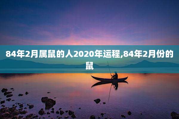 84年2月属鼠的人2020年运程,84年2月份的鼠