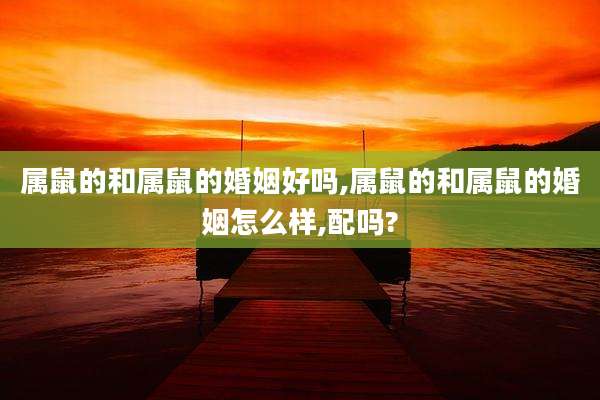 属鼠的和属鼠的婚姻好吗,属鼠的和属鼠的婚姻怎么样,配吗?