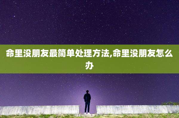 命里没朋友最简单处理方法,命里没朋友怎么办