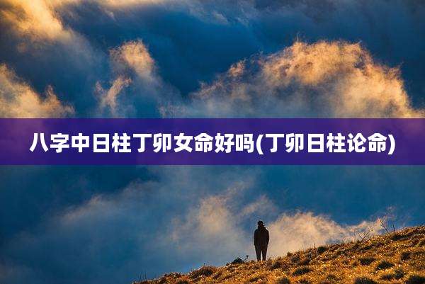 八字中日柱丁卯女命好吗(丁卯日柱论命)