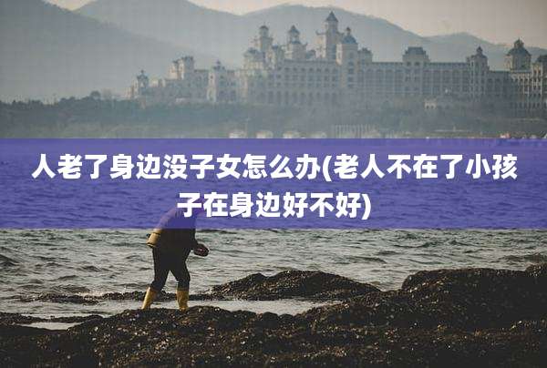 人老了身边没子女怎么办(老人不在了小孩子在身边好不好)