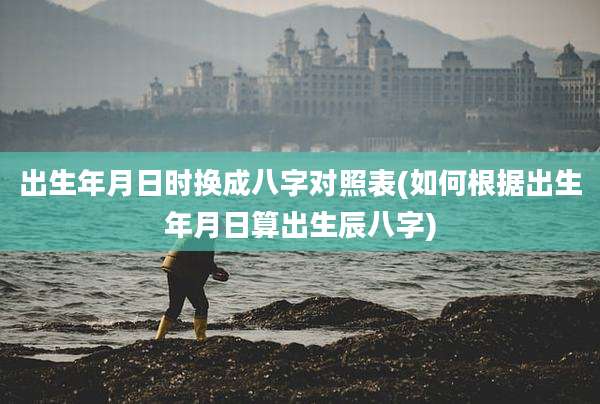 出生年月日时换成八字对照表(如何根据出生年月日算出生辰八字)