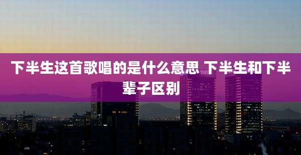 下半生这首歌唱的是什么意思 下半生和下半辈子区别