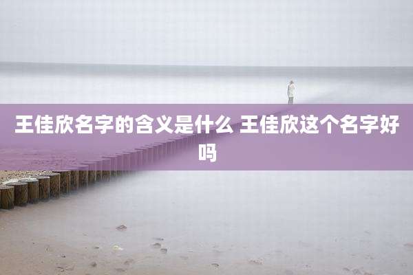 王佳欣名字的含义是什么 王佳欣这个名字好吗