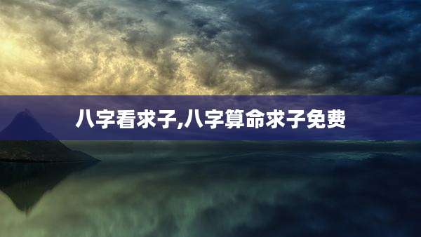 八字看求子,八字算命求子免费