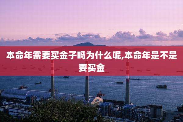 本命年需要买金子吗为什么呢,本命年是不是要买金
