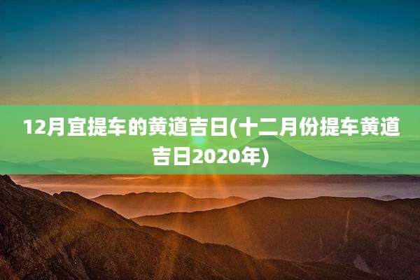 12月宜提车的黄道吉日(十二月份提车黄道吉日2020年)