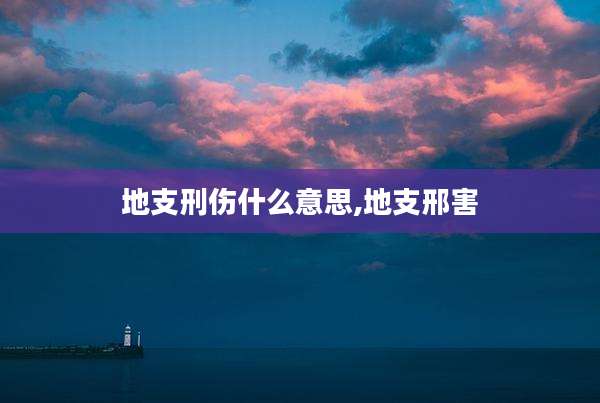地支刑伤什么意思,地支邢害