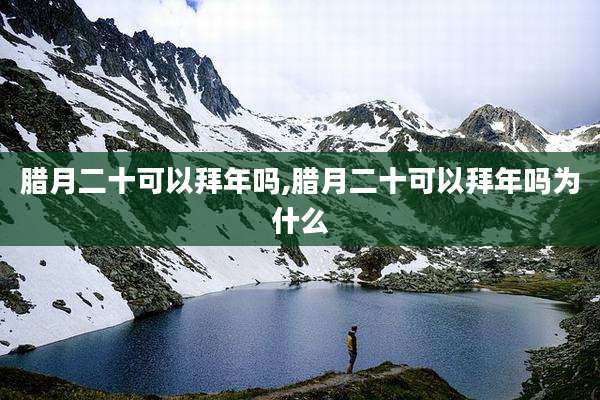 腊月二十可以拜年吗,腊月二十可以拜年吗为什么