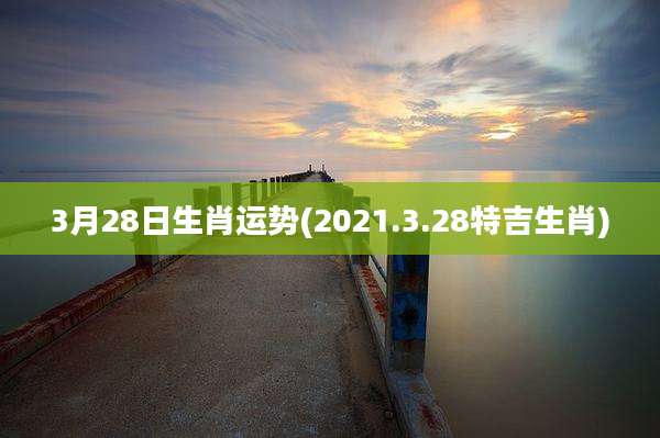 3月28日生肖运势(2021.3.28特吉生肖)