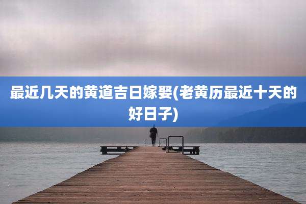 最近几天的黄道吉日嫁娶(老黄历最近十天的好日子)