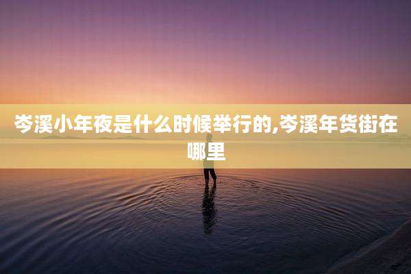 岑溪小年夜是什么时候举行的,岑溪年货街在哪里