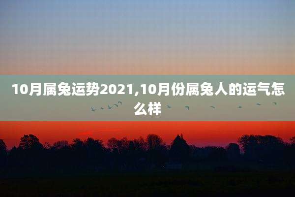 10月属兔运势2021,10月份属兔人的运气怎么样