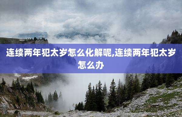 连续两年犯太岁怎么化解呢,连续两年犯太岁怎么办