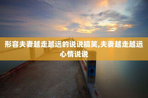 形容夫妻越走越远的说说搞笑,夫妻越走越远心情说说