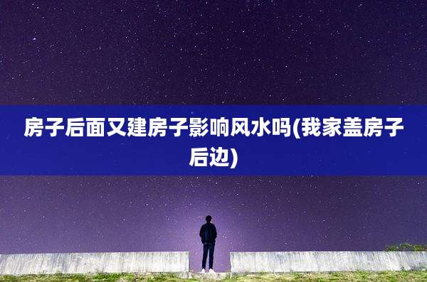 房子后面又建房子影响风水吗(我家盖房子后边)