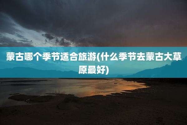蒙古哪个季节适合旅游(什么季节去蒙古大草原最好)