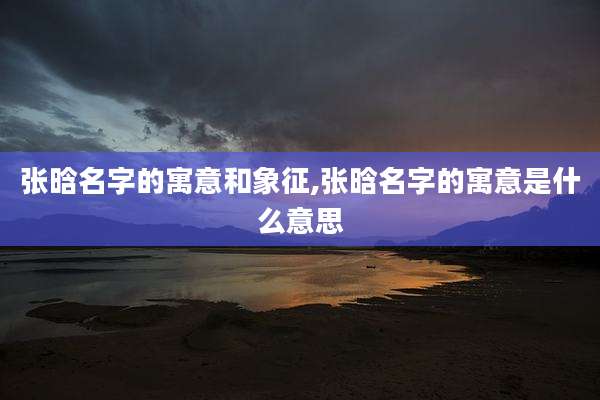 张晗名字的寓意和象征,张晗名字的寓意是什么意思
